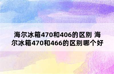 海尔冰箱470和406的区别 海尔冰箱470和466的区别哪个好